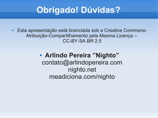 Obrigado! Dúvidas?

   Esta apresentação está licenciada sob a Creative Commons-
        Atribuição-Compartilhamento pela Mesma Licença –
                        CC-BY-SA BR 2.5

                 Arlindo Pereira ”Nighto”
                 contato@arlindopereira.com
                         nighto.net
                   meadiciona.com/nighto
 