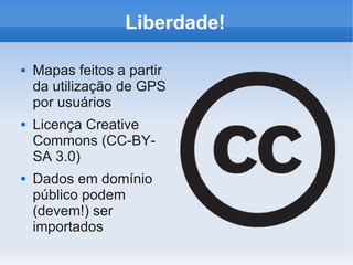 Liberdade!

   Mapas feitos a partir
    da utilização de GPS
    por usuários
   Licença Creative
    Commons (CC-BY-
    SA 3.0)
   Dados em domínio
    público podem
    (devem!) ser
    importados
 