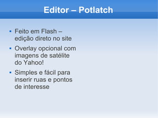 Editor – Potlatch

   Feito em Flash –
    edição direto no site
   Overlay opcional com
    imagens de satélite
    do Yahoo!
   Simples e fácil para
    inserir ruas e pontos
    de interesse
 