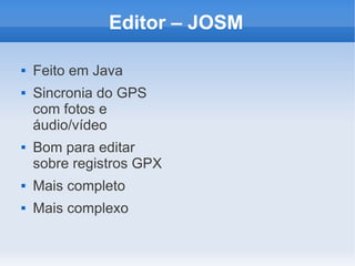 Editor – JOSM

   Feito em Java
   Sincronia do GPS
    com fotos e
    áudio/vídeo
   Bom para editar
    sobre registros GPX
   Mais completo
   Mais complexo
 