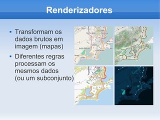 Renderizadores

   Transformam os
    dados brutos em
    imagem (mapas)
   Diferentes regras
    processam os
    mesmos dados
    (ou um subconjunto)
 