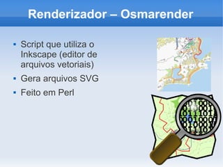 Renderizador – Osmarender

   Script que utiliza o
    Inkscape (editor de
    arquivos vetoriais)
   Gera arquivos SVG
   Feito em Perl
 