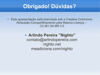 Obrigado! Dúvidas?

   Esta apresentação está licenciada sob a Creative Commons-
        Atribuição-Compartilhamento pela Mesma Licença –
                        CC-BY-SA BR 2.5

                 Arlindo Pereira ”Nighto”
                 contato@arlindopereira.com
                         nighto.net
                   meadiciona.com/nighto
 