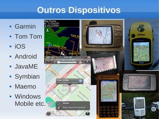 Outros Dispositivos
   Garmin
   Tom Tom
   iOS
   Android
   JavaME
   Symbian
   Maemo
   Windows
    Mobile etc.
 