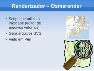 Renderizador – Osmarender

   Script que utiliza o
    Inkscape (editor de
    arquivos vetoriais)
   Gera arquivos SVG
   Feito em Perl
 