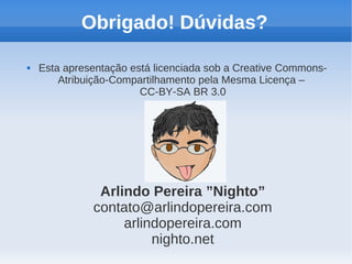 Obrigado! Dúvidas?

   Esta apresentação está licenciada sob a Creative Commons-
        Atribuição-Compartilhamento pela Mesma Licença –
                        CC-BY-SA BR 3.0




               Arlindo Pereira ”Nighto”
              contato@arlindopereira.com
                   arlindopereira.com
                        nighto.net
 