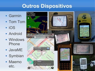 Outros Dispositivos
   Garmin
   Tom Tom
   iOS
   Android
   Windows
    Phone
   JavaME
   Symbian
   Maemo
    etc.
 
