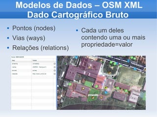 Modelos de Dados – OSM XML
       Dado Cartográfico Bruto
   Pontos (nodes)            Cada um deles
   Vias (ways)                contendo uma ou mais
                               propriedade=valor
   Relações (relations)
 