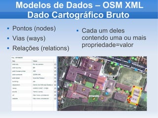 Modelos de Dados – OSM XML
       Dado Cartográfico Bruto
   Pontos (nodes)            Cada um deles
   Vias (ways)                contendo uma ou mais
                               propriedade=valor
   Relações (relations)
 