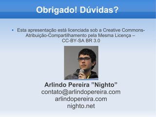 Obrigado! Dúvidas?

   Esta apresentação está licenciada sob a Creative Commons-
        Atribuição-Compartilhamento pela Mesma Licença –
                        CC-BY-SA BR 3.0




               Arlindo Pereira ”Nighto”
              contato@arlindopereira.com
                   arlindopereira.com
                        nighto.net
 