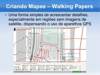 Criando Mapas – Walking Papers
 Uma forma simples de acrescentar detalhes,
especialmente em regiões sem imagens de
satélite, dispensando o uso de aparelhos GPS
 