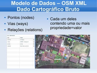 Modelo de Dados – OSM XML
Dado Cartográfico Bruto
 Pontos (nodes)
 Vias (ways)
 Relações (relations)
 Cada um deles
contendo uma ou mais
propriedade=valor
 