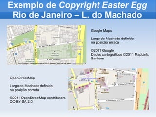 Exemplo de Copyright Easter Egg
Rio de Janeiro – L. do Machado
Google Maps
Largo do Machado definido
na posição errada
©2011 Google
Dados cartográficos ©2011 MapLink,
Sanborn
OpenStreetMap
Largo do Machado definido
na posição correta
©2011 OpenStreetMap contributors,
CC-BY-SA 2.0
 
