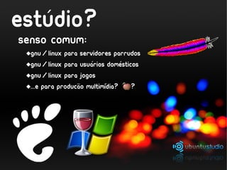 estudio?
   ´
Senso comum:
 GNU/linux para servidores parrudos
                      ´          ´
 gnu/linux para usuarios domesticos
 gnu/linux para jogos
                  ~
                           ´
 ...e para producao multimidia?   ?
 