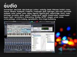 ´
audio
aconnectgui, alsa-tools, alsa-tools-gui, ardour, audacity, beast, bitscope, bristol, creox,
csound, denemo, fluidsynth, freebirth, freqtweak, gtick, hydrogen, jack-rack, jack-tools,
jackbeat, jackd, jackeq, jamin, jdelay, lilypond, lilypond-data, meterbridge, mixxx, muse,
patchage, puredata, qamix, qsynth, rosegarden4, seq24, shaketracker, sooperlooper,
swami, tapiir, terminatorx, timemachine, timidity, tk707, vkeybd, wired, xmms,
xmms-jackasyn, xmms-modplug, zynaddsubfx, linux-image-lowlatency
 