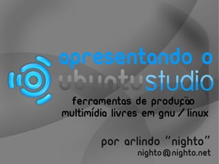 apresentando o
                         ~
 ferramentas de producao,
      ´
multimidia livres em gnu/linux

        por Arlindo “nighto”
               nighto@nighto.net
 