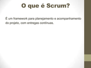 O que é Scrum?
É um framework para planejamento e acompanhamento
do projeto, com entregas contínuas.

 
