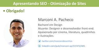 Marconi A. Pacheco
Bacharel em Design
Atuante: Designer e desenvolvedor front-end.
Apaixonado por cinema, literatura, quadrinhos
e ilustrações.
twitter.com/marconidesenhos
linkedin.com/pub/marconi-ap/37/472/405
• Obrigado!
Apresentando SEO - Otimização de Sites
 