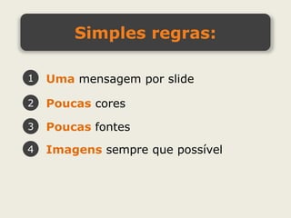 Simples regras:

1   Uma mensagem por slide

2   Poucas cores

3   Poucas fontes
4   Imagens sempre que possível
 
