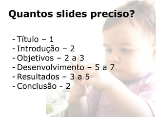 Quantos slides preciso?

- Título – 1
- Introdução – 2
- Objetivos – 2 a 3
- Desenvolvimento – 5 a 7
- Resultados – 3 a 5
- Conclusão - 2
 