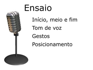 Ensaio
 Início, meio e fim
 Tom de voz
 Gestos
 Posicionamento
 