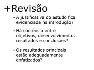 +Revisão
 - A justificativa do estudo fica
   evidenciada na introdução?

 - Há coerência entre
   objetivos, desenvolvimento,
   resultados e conclusões?

 - Os resultados principais
   estão adequadamente
   enfatizados?
 