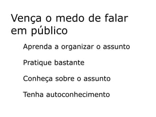 Vença o medo de falar
em público
  Aprenda a organizar o assunto

  Pratique bastante

  Conheça sobre o assunto

  Tenha autoconhecimento
 