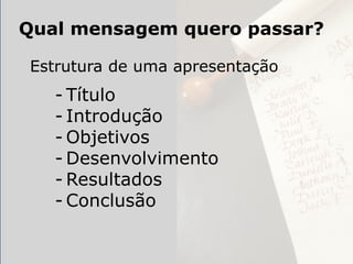Qual mensagem quero passar?

Estrutura de uma apresentação
   - Título
   - Introdução
   - Objetivos
   - Desenvolvimento
   - Resultados
   - Conclusão
 