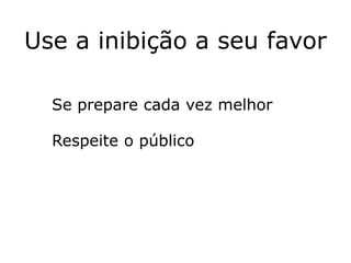 Use a inibição a seu favor

  Se prepare cada vez melhor

  Respeite o público
 