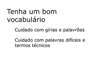 Tenha um bom
vocabulário
 Cuidado com gírias e palavrões

 Cuidado com palavras difíceis e
 termos técnicos
 