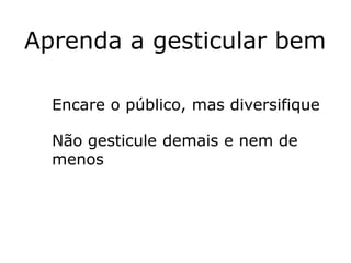 Aprenda a gesticular bem

  Encare o público, mas diversifique

  Não gesticule demais e nem de
  menos
 