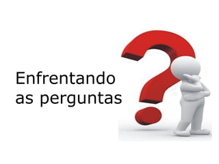 Enfrentando
as perguntas
 