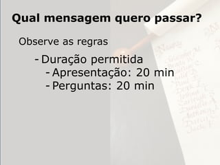 Qual mensagem quero passar?

Observe as regras
   - Duração permitida
     - Apresentação: 20 min
     - Perguntas: 20 min
 