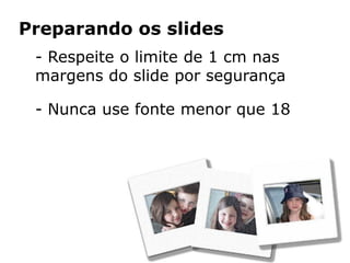 Preparando os slides
 - Respeite o limite de 1 cm nas
 margens do slide por segurança

 - Nunca use fonte menor que 18
 