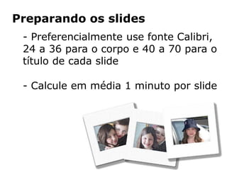 Preparando os slides
 - Preferencialmente use fonte Calibri,
 24 a 36 para o corpo e 40 a 70 para o
 título de cada slide

 - Calcule em média 1 minuto por slide
 