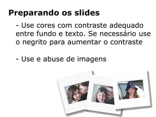 Preparando os slides
 - Use cores com contraste adequado
 entre fundo e texto. Se necessário use
 o negrito para aumentar o contraste

 - Use e abuse de imagens
 