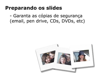 Preparando os slides
 - Garanta as cópias de segurança
 (email, pen drive, CDs, DVDs, etc)
 