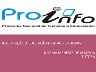 INTRODUÇÃO À EDUCAÇÃO DIGITAL – 60 HORAS
NORMA MENESES DE ALMEIDA
TUTORA
 