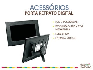 ACESSÓRIOS
PORTA RETRATO DIGITAL
             LCD 7 POLEGADAS
             RESOLUÇÃO 480 X 234
             MEGAPIXELS
             SLIDE SHOW
             ENTRADA USB 2.0
 