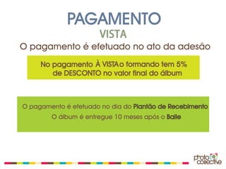 PAGAMENTO
                      VISTA
O pagamento é efetuado no ato da adesão
     No pagamento À VISTA o formando tem 5%
        de DESCONTO no valor final do álbum



O pagamento é efetuado no dia do Plantão de Recebimento
        O álbum é entregue 10 meses após o Baile
 