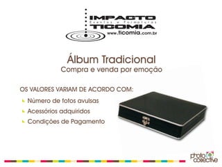 Álbum Tradicional
             Compra e venda por emoção

OS VALORES VARIAM DE ACORDO COM:
  Número de fotos avulsas
  Acessórios adquiridos
  Condições de Pagamento
 