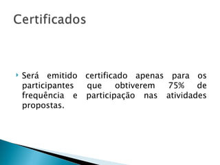    Será emitido certificado apenas para os
    participantes que    obtiverem  75%   de
    frequência e participação nas atividades
    propostas.
 