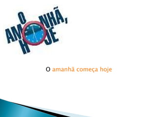 O amanhã começa hoje
 
