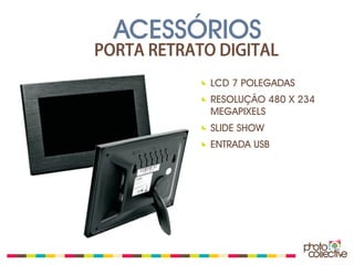 ACESSÓRIOS
PORTA RETRATO DIGITAL
             LCD 7 POLEGADAS
             RESOLUÇÃO 480 X 234
             MEGAPIXELS
             SLIDE SHOW
             ENTRADA USB
 