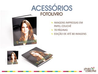 ACESSÓRIOS
  FOTOLIVRO
       IMAGENS IMPRESSAS EM
       PAPEL COUCHÊ
       70 PÁGINAS
       EDIÇÃO DE ATÉ 80 IMAGENS
 