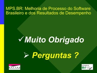 MPS.BR: Melhoria de Processo do Software
Brasileiro e dos Resultados de Desempenho
Muito Obrigado
 Perguntas ?
 