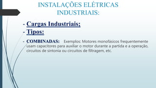 INSTALAÇÕES ELÉTRICAS
INDUSTRIAIS:
- Cargas Industriais;
- Tipos:
- COMBINADAS: Exemplos: Motores monofásicos frequentemente
usam capacitores para auxiliar o motor durante a partida e a operação,
circuitos de sintonia ou circuitos de filtragem, etc.
 