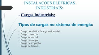 INSTALAÇÕES ELÉTRICAS
INDUSTRIAIS:
- Cargas Industriais;
Tipos de cargas no sistema de energía:
- Carga doméstica / carga residencial
- Carga comercial
- Carga industrial
- Carga municipal
- Carga de irrigação
- Carga de tração.
 