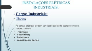 INSTALAÇÕES ELÉTRICAS
INDUSTRIAIS:
- Cargas Industriais;
- Tipos:
- As cargas elétricas podem ser classificadas de acordo com sua
natureza como:
 resistivas;
 Capacitivas;
 indutivas e;
 combinações destas.
 