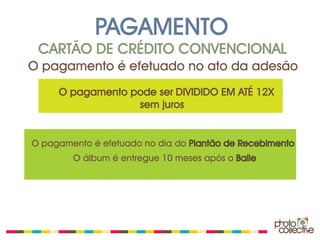 PAGAMENTO
 CARTÃO DE CRÉDITO CONVENCIONAL
O pagamento é efetuado no ato da adesão
     O pagamento pode ser DIVIDIDO EM ATÉ 12X
                  sem juros


O pagamento é efetuado no dia do Plantão de Recebimento
        O álbum é entregue 10 meses após o Baile
 